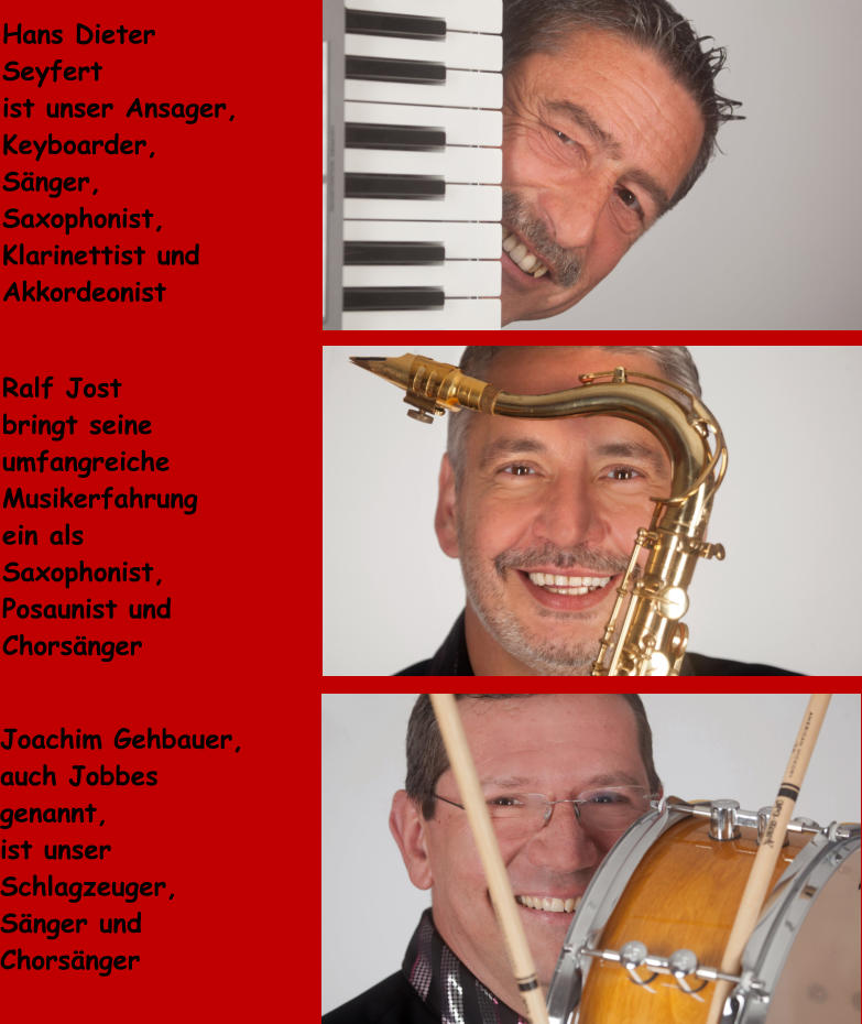 Hans Dieter Seyfert ist unser Ansager, Keyboarder, Snger, Saxophonist, Klarinettist und Akkordeonist Ralf Jost      bringt seine  umfangreiche Musikerfahrung  ein als  Saxophonist, Posaunist und Chorsnger Joachim Gehbauer, auch Jobbes genannt, ist unser Schlagzeuger, Snger und Chorsnger